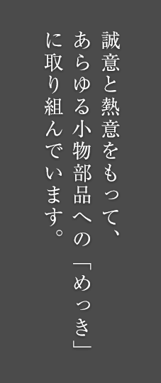 誠意と熱意をもって、あらゆる小物部品への「めっき」に取り組んでいます。